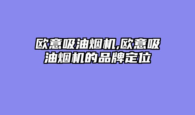 欧意吸油烟机,欧意吸油烟机的品牌定位