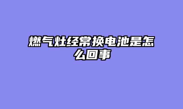 燃气灶经常换电池是怎么回事