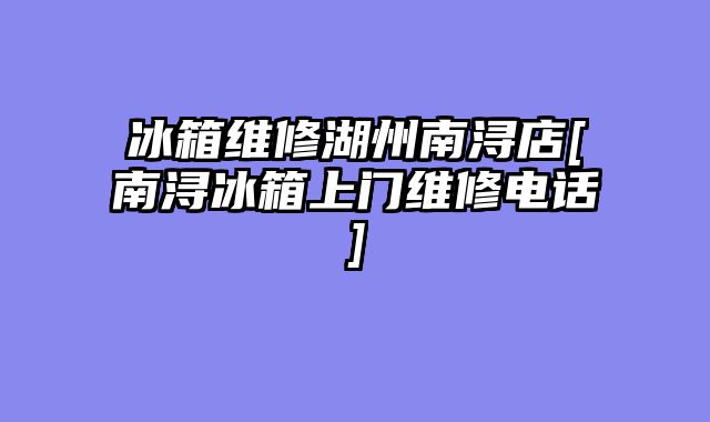 冰箱维修湖州南浔店[南浔冰箱上门维修电话]