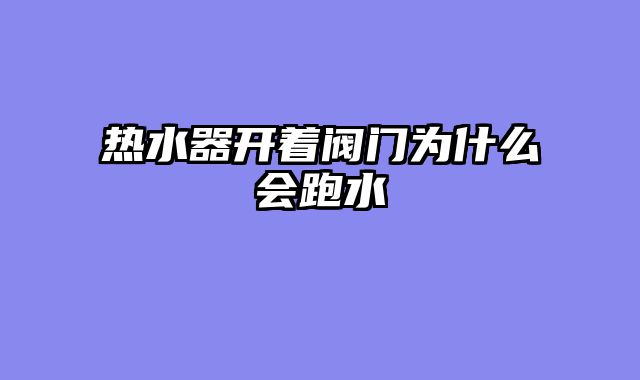 热水器开着阀门为什么会跑水
