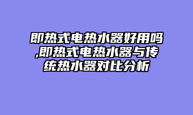 即热式电热水器好用吗,即热式电热水器与传统热水器对比分析