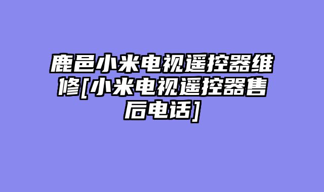 鹿邑小米电视遥控器维修[小米电视遥控器售后电话]