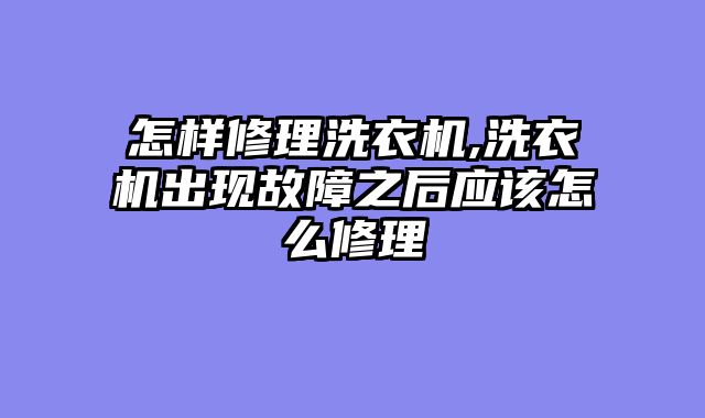 怎样修理洗衣机,洗衣机出现故障之后应该怎么修理