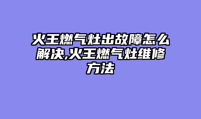 火王燃气灶出故障怎么解决,火王燃气灶维修方法