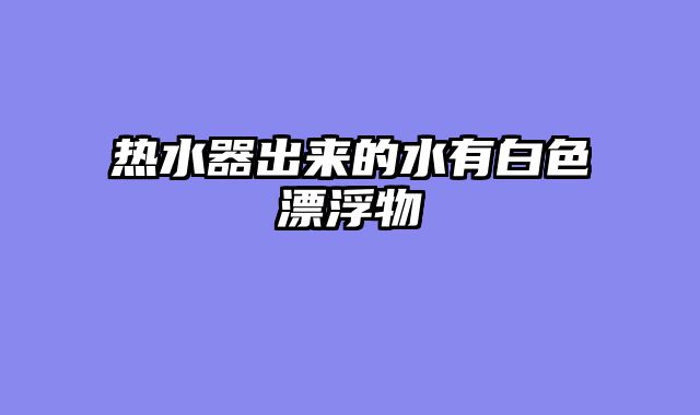 热水器出来的水有白色漂浮物