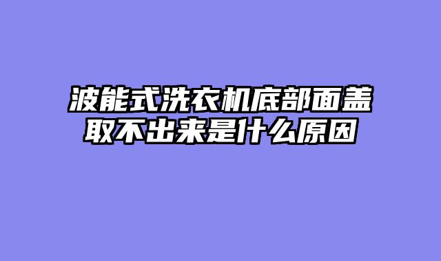 波能式洗衣机底部面盖取不出来是什么原因