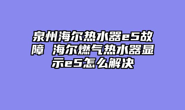 泉州海尔热水器e5故障 海尔燃气热水器显示e5怎么解决