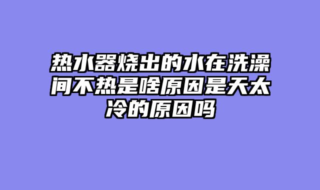 热水器烧出的水在洗澡间不热是啥原因是天太冷的原因吗