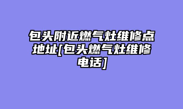包头附近燃气灶维修点地址[包头燃气灶维修电话]