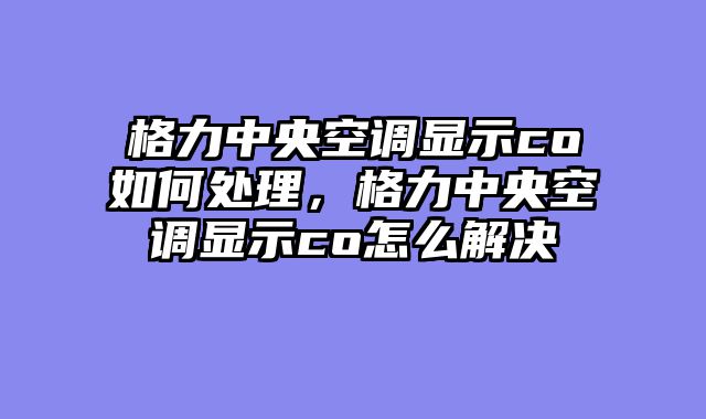 格力中央空调显示co如何处理，格力中央空调显示co怎么解决