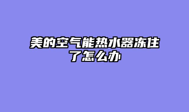 美的空气能热水器冻住了怎么办