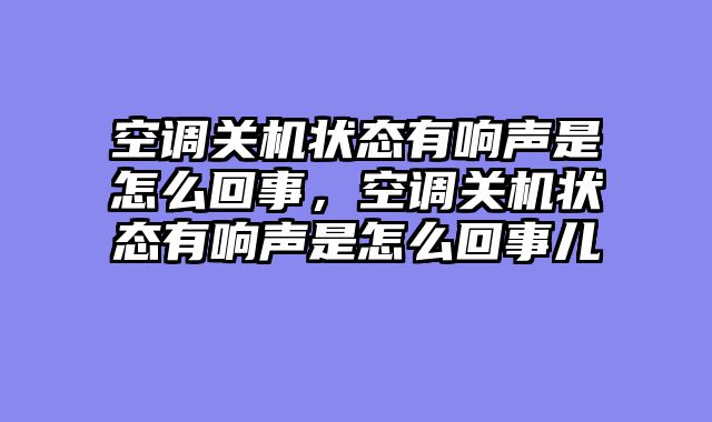 空调关机状态有响声是怎么回事，空调关机状态有响声是怎么回事儿