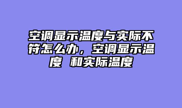 空调显示温度与实际不符怎么办，空调显示温度 和实际温度