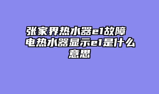 张家界热水器e1故障 电热水器显示e1是什么意思