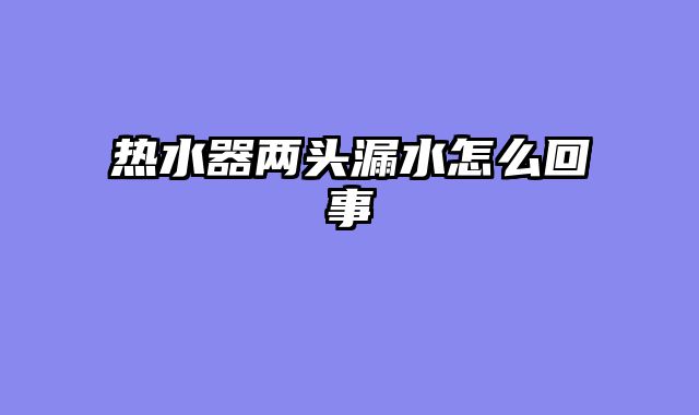 热水器两头漏水怎么回事