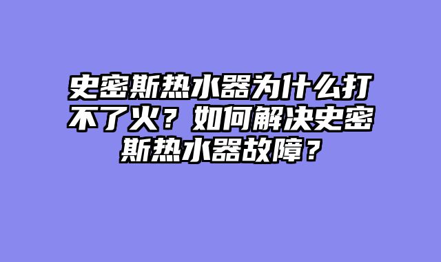 史密斯热水器为什么打不了火？如何解决史密斯热水器故障？