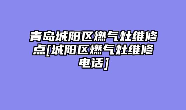 青岛城阳区燃气灶维修点[城阳区燃气灶维修电话]
