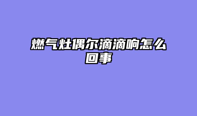 燃气灶偶尔滴滴响怎么回事