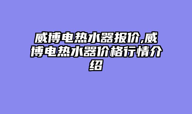 威博电热水器报价,威博电热水器价格行情介绍