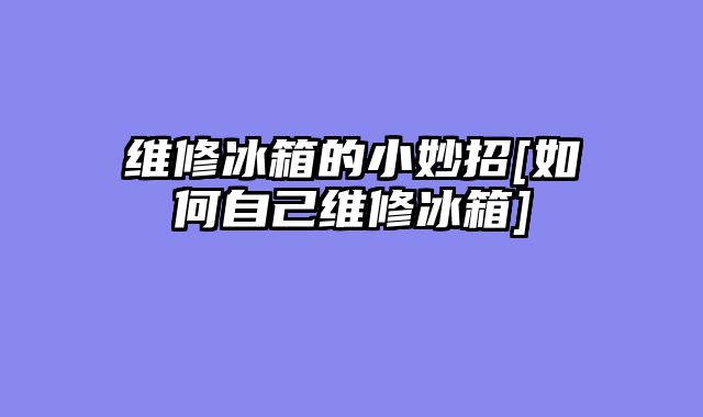 维修冰箱的小妙招[如何自己维修冰箱]