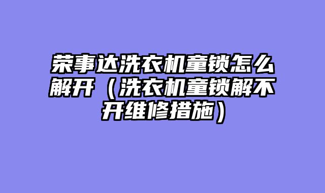 荣事达洗衣机童锁怎么解开（洗衣机童锁解不开维修措施）
