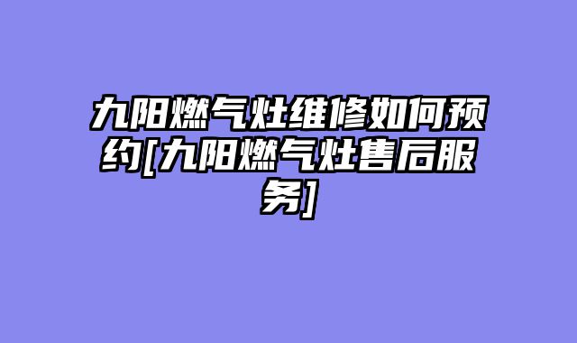九阳燃气灶维修如何预约[九阳燃气灶售后服务]