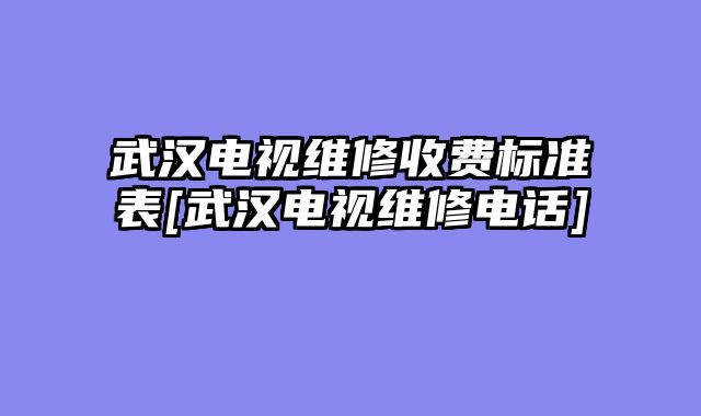 武汉电视维修收费标准表[武汉电视维修电话]