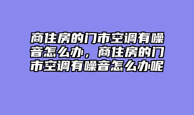 商住房的门市空调有噪音怎么办，商住房的门市空调有噪音怎么办呢
