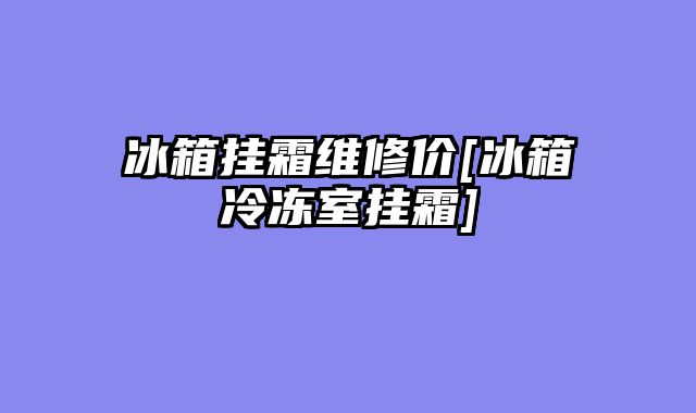 冰箱挂霜维修价[冰箱冷冻室挂霜]