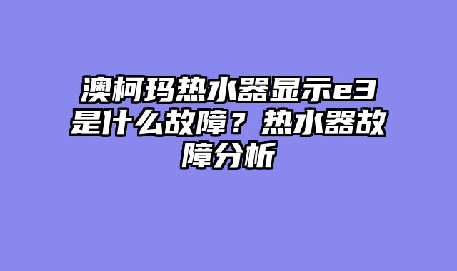 澳柯玛热水器显示e3是什么故障？热水器故障分析