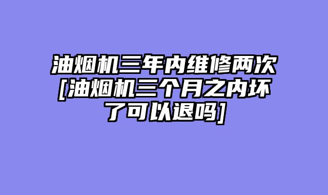油烟机三年内维修两次[油烟机三个月之内坏了可以退吗]
