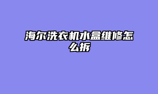 海尔洗衣机水盒维修怎么拆