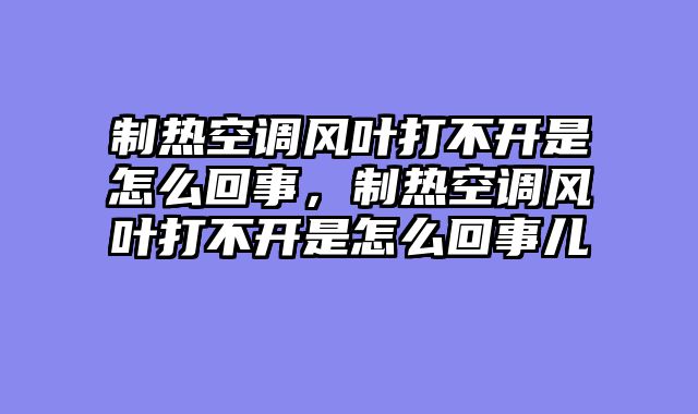 制热空调风叶打不开是怎么回事，制热空调风叶打不开是怎么回事儿