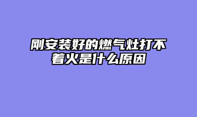 刚安装好的燃气灶打不着火是什么原因