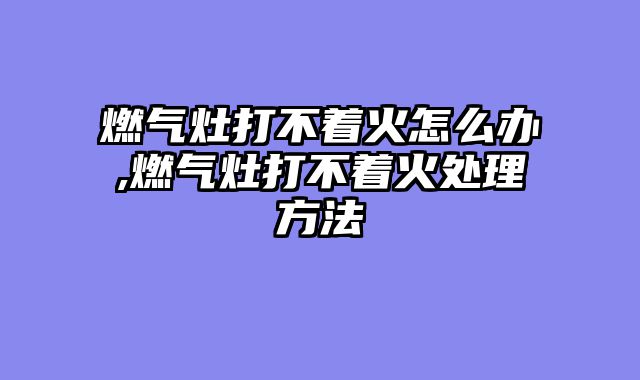 燃气灶打不着火怎么办,燃气灶打不着火处理方法