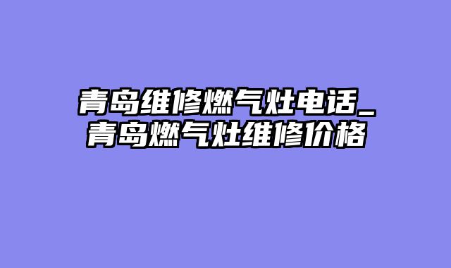 青岛维修燃气灶电话_青岛燃气灶维修价格