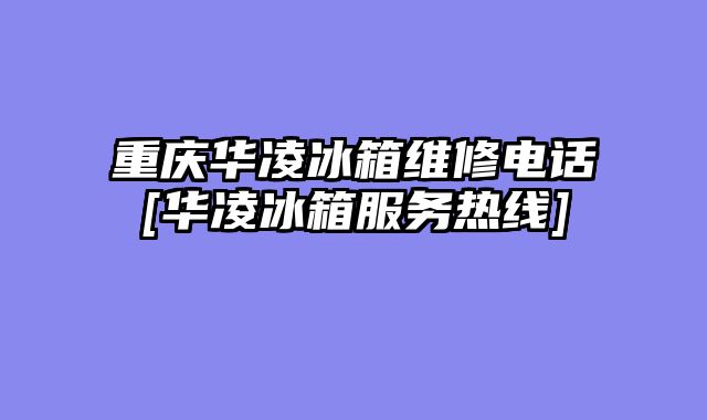 重庆华凌冰箱维修电话[华凌冰箱服务热线]