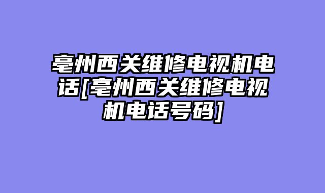亳州西关维修电视机电话[亳州西关维修电视机电话号码]