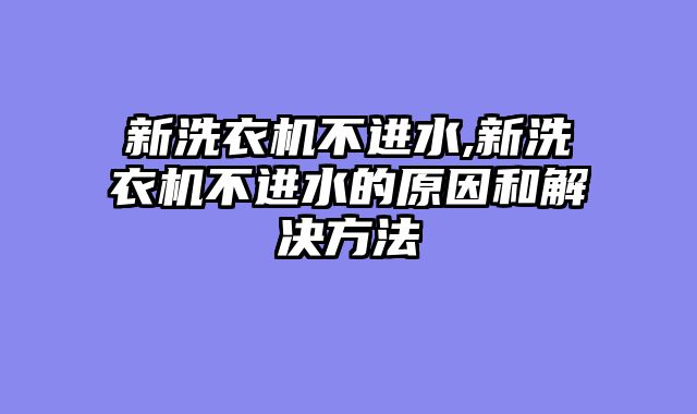 新洗衣机不进水,新洗衣机不进水的原因和解决方法