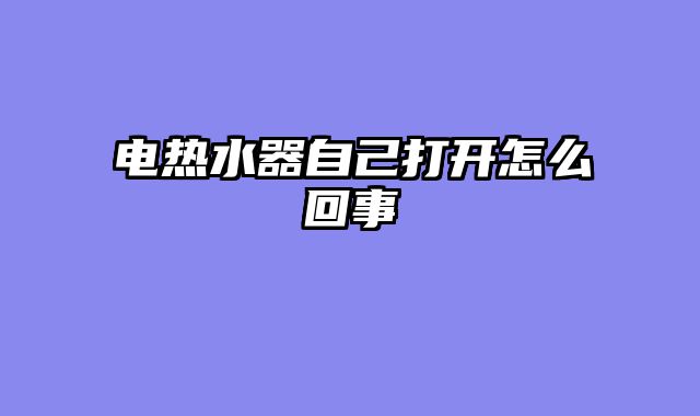 电热水器自己打开怎么回事