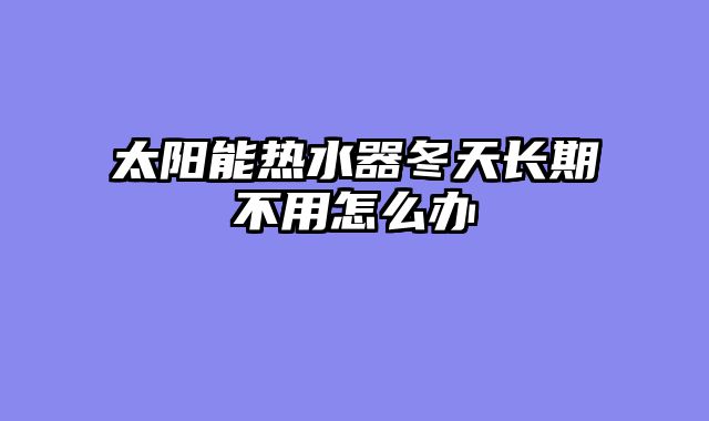 太阳能热水器冬天长期不用怎么办