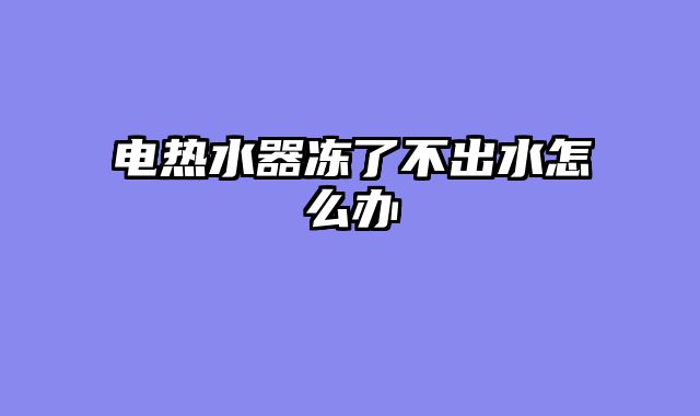 电热水器冻了不出水怎么办