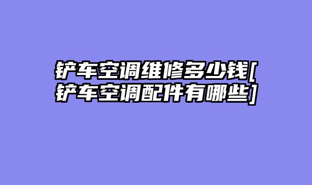 铲车空调维修多少钱[铲车空调配件有哪些]