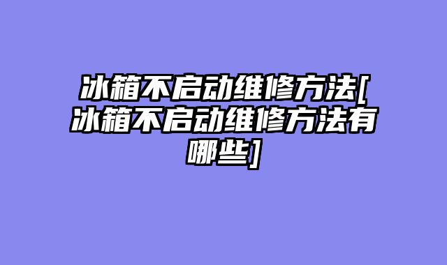 冰箱不启动维修方法[冰箱不启动维修方法有哪些]