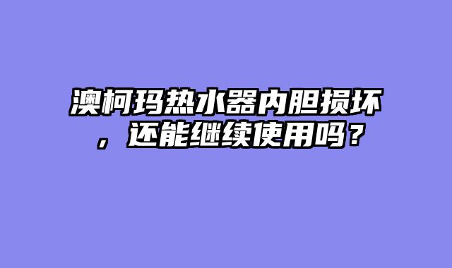 澳柯玛热水器内胆损坏，还能继续使用吗？