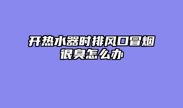 开热水器时排风口冒烟很臭怎么办