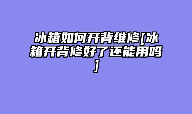 冰箱如何开背维修[冰箱开背修好了还能用吗]