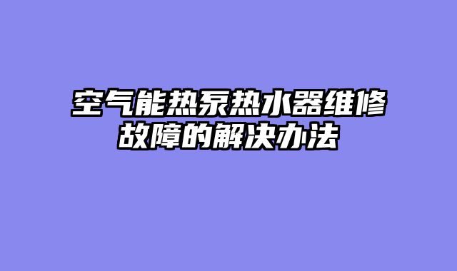空气能热泵热水器维修故障的解决办法