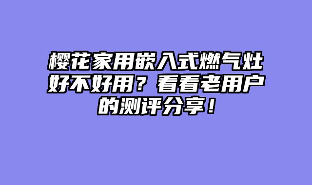 樱花家用嵌入式燃气灶好不好用？看看老用户的测评分享！