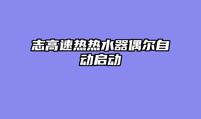 志高速热热水器偶尔自动启动